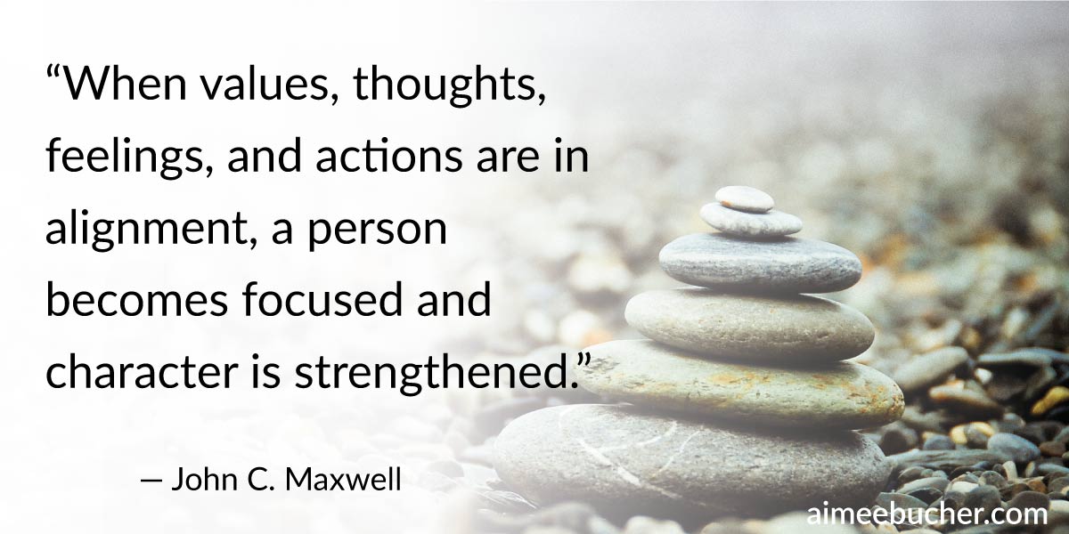 “When values, thoughts, feelings, and actions are in alignment, a person becomes focused and character is strengthened.” John C. Maxwell