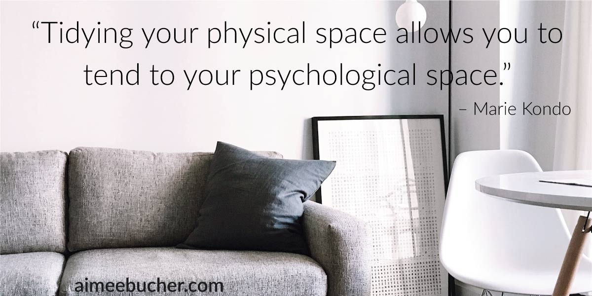 “Tidying your physical space allows you to tend to your psychological space.” — Marie Kondo