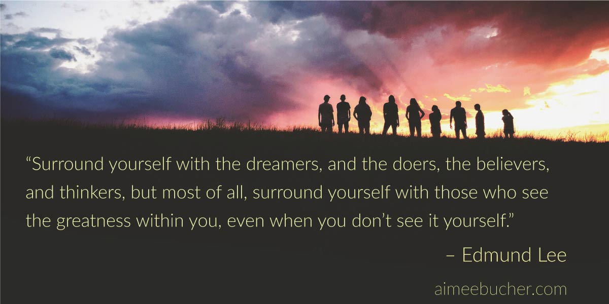 “Surround yourself with the dreamers, and the doers, the believers, and thinkers, but most of all, surround yourself with those who see the greatness within you, even when you don’t see it yourself.” — Edmund Lee